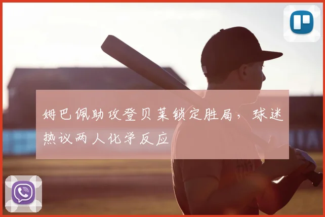 姆巴佩助攻登贝莱锁定胜局,球迷热议两人化学反应