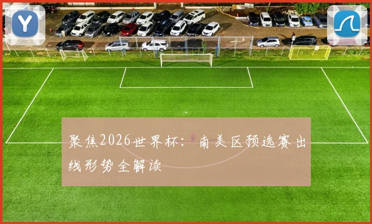 聚焦2026世界杯:南美区预选赛出线形势全解读
