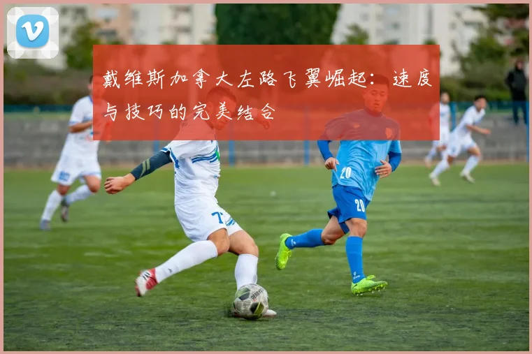 戴维斯加拿大左路飞翼崛起：速度与技巧的完美结合