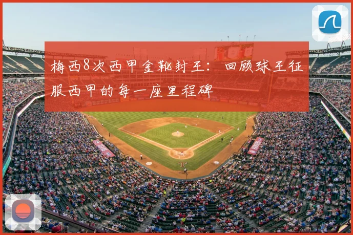 梅西8次西甲金靴封王:回顾球王征服西甲的每一座里程碑