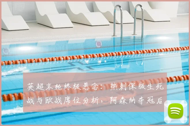 英超末轮终极悬念:热刺保级生死战与欧战席位分析,阿森纳夺冠后格局解读