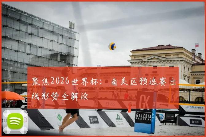 聚焦2026世界杯:南美区预选赛出线形势全解读