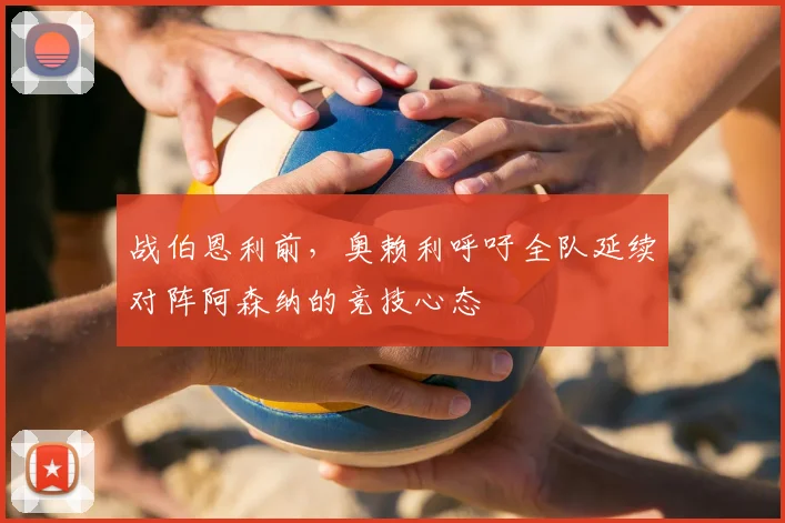 战伯恩利前,奥赖利呼吁全队延续对阵阿森纳的竞技心态