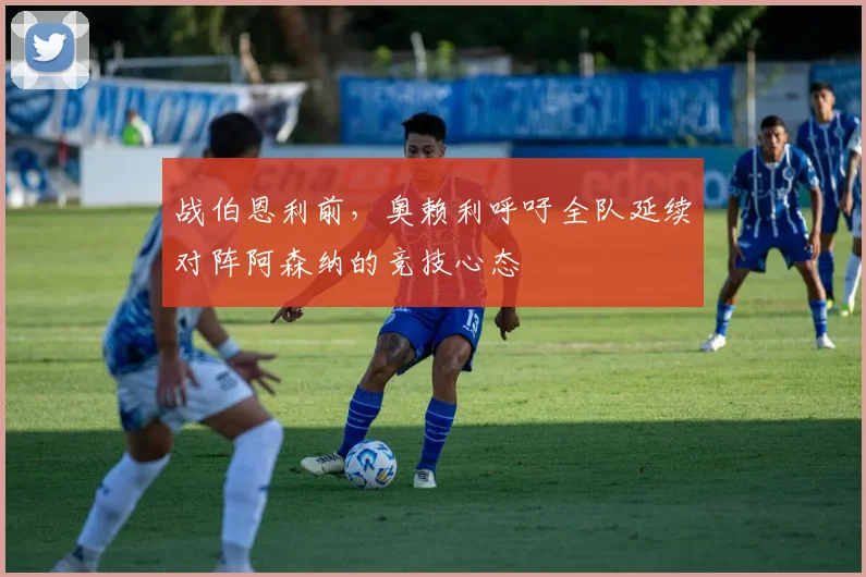 战伯恩利前,奥赖利呼吁全队延续对阵阿森纳的竞技心态