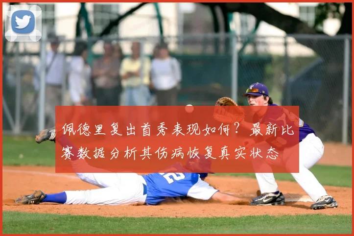 佩德里复出首秀表现如何?最新比赛数据分析其伤病恢复真实状态