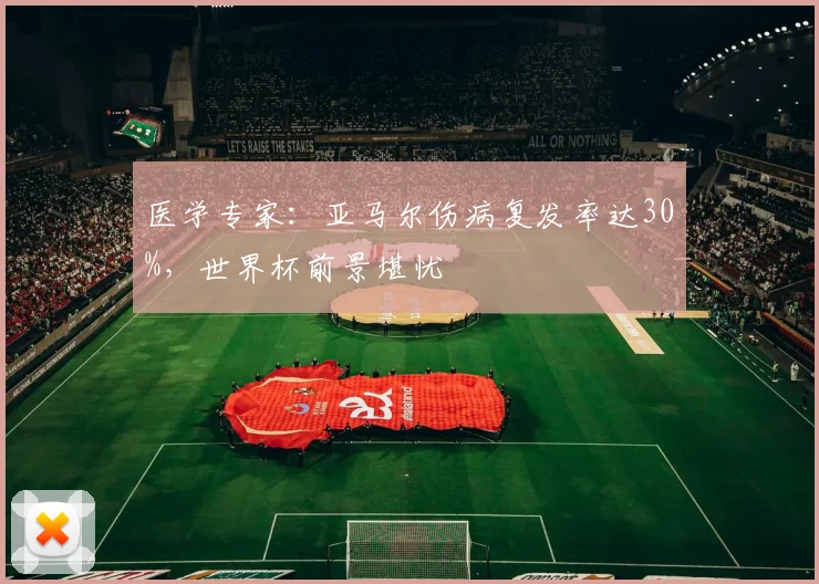 医学专家:亚马尔伤病复发率达30%,世界杯前景堪忧