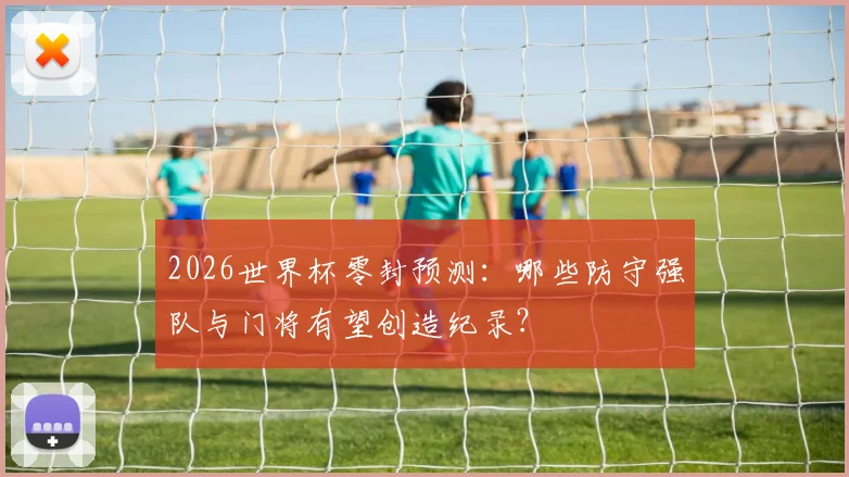 2026世界杯零封预测:哪些防守强队与门将有望创造纪录?