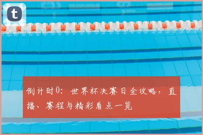 倒计时0：世界杯决赛日全攻略，直播、赛程与精彩看点一览