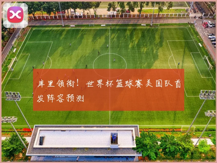 库里领衔！世界杯篮球赛美国队首发阵容预测