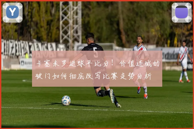 卡塞米罗进球平比分！价值连城的破门如何彻底改写比赛走势分析