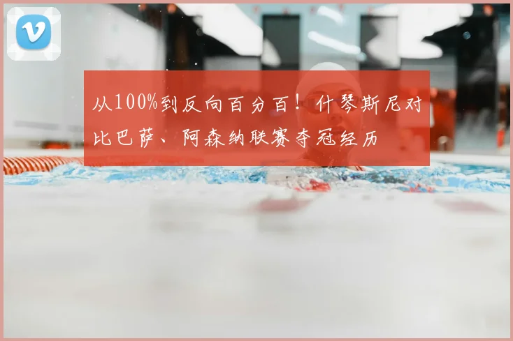 从100%到反向百分百!什琴斯尼对比巴萨、阿森纳联赛夺冠经历