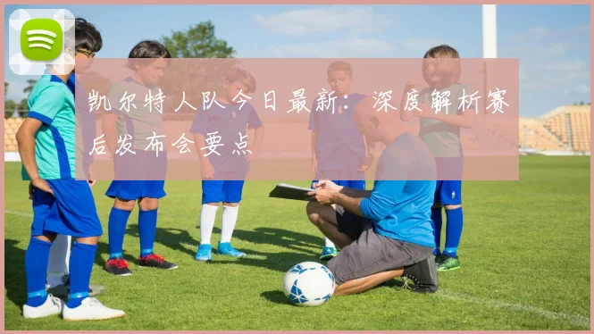 凯尔特人队今日最新:深度解析赛后发布会要点