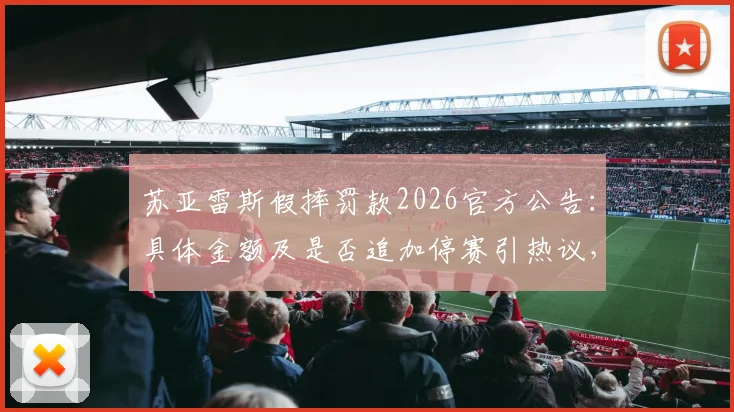 苏亚雷斯假摔罚款2026官方公告:具体金额及是否追加停赛引热议,详解足坛假摔处罚标准