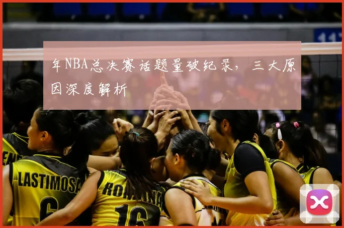年NBA总决赛话题量破纪录,三大原因深度解析