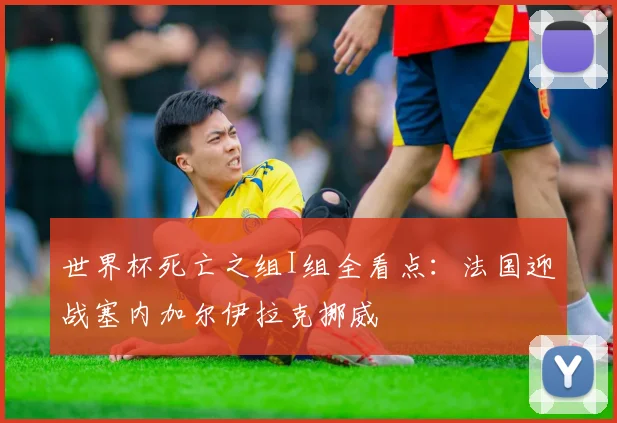 世界杯死亡之组I组全看点:法国迎战塞内加尔伊拉克挪威