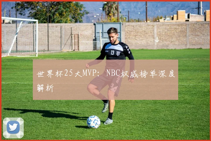 世界杯25大MVP：NBC权威榜单深度解析