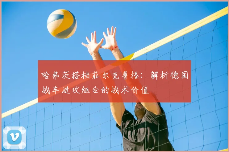 哈弗茨搭档菲尔克鲁格:解析德国战车进攻组合的战术价值