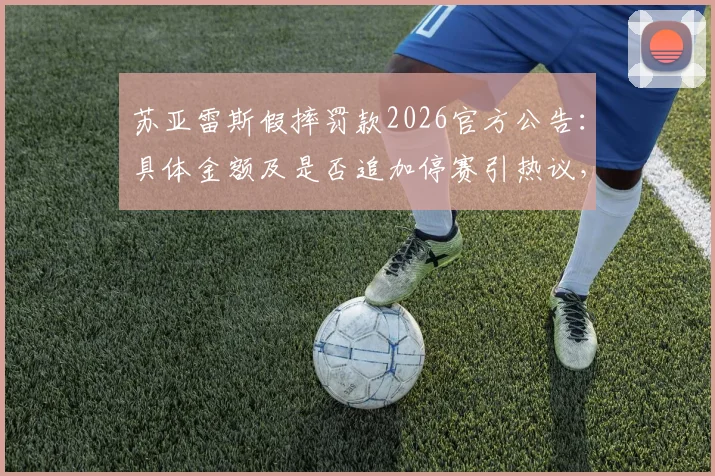 苏亚雷斯假摔罚款2026官方公告：具体金额及是否追加停赛引热议，详解足坛假摔处罚标准