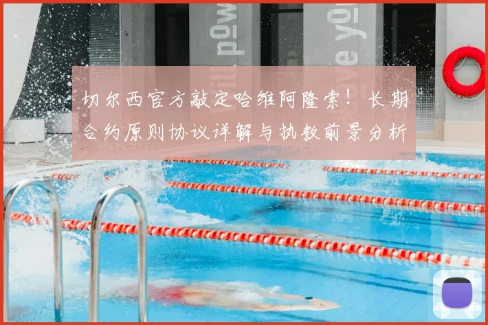 切尔西官方敲定哈维阿隆索!长期合约原则协议详解与执教前景分析