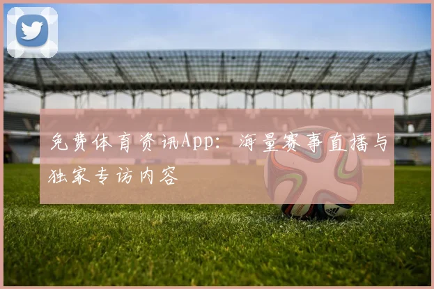 免费体育资讯App:海量赛事直播与独家专访内容