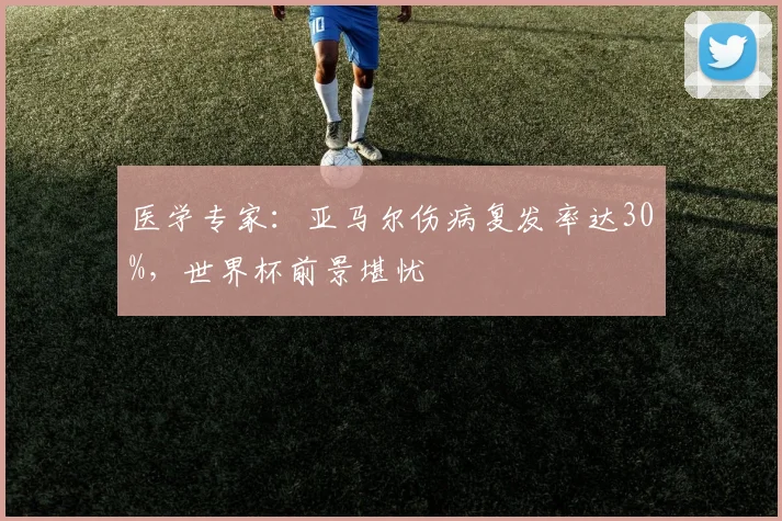 医学专家:亚马尔伤病复发率达30%,世界杯前景堪忧