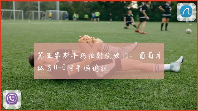 苏亚雷斯半场抽射险破门,葡萄牙体育0-0闷平通德拉