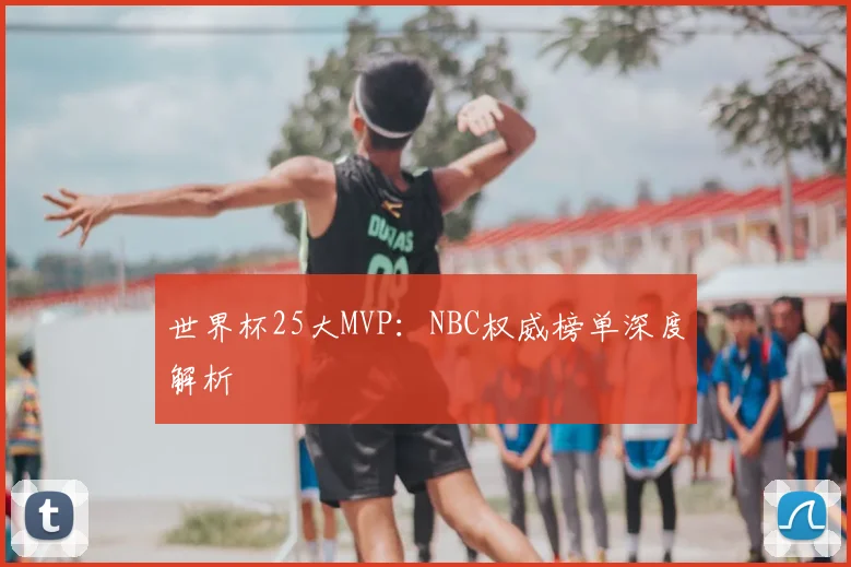 世界杯25大MVP:NBC权威榜单深度解析
