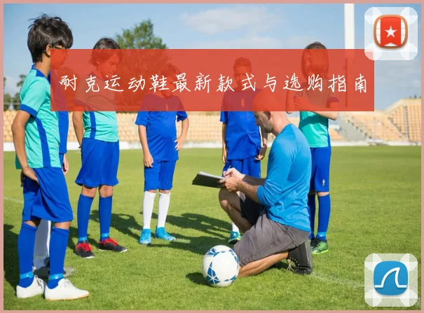 耐克运动鞋最新款式与选购指南