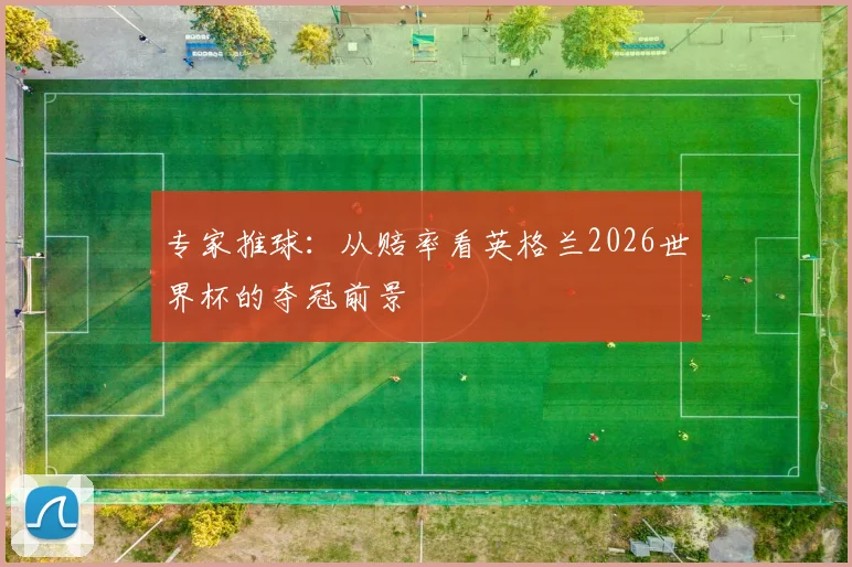 专家推球:从赔率看英格兰2026世界杯的夺冠前景