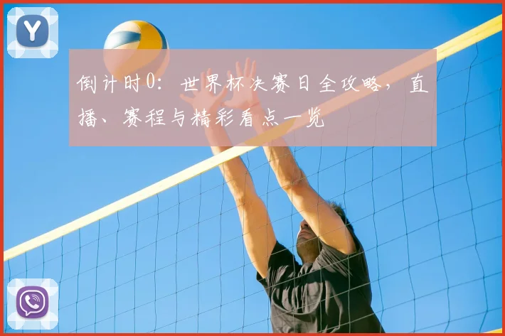 倒计时0:世界杯决赛日全攻略,直播、赛程与精彩看点一览