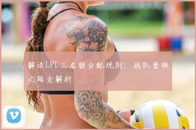 解读LPL三名额分配规则:战队晋级之路全解析